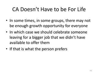 CA Doesn’t Have to be For LifeIn some times, in some groups, there may not be enough growth opportunity for everyoneIn which case we should celebrate someone leaving for a bigger job that we didn’t have available to offer themIf that is what the person prefers101