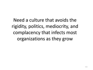 Need a culture that avoids the rigidity, politics, mediocrity, and complacency that infects most organizations as they grow112