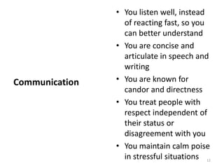 You listen well, instead of reacting fast, so you can better understandYou are concise and articulate in speech and writingYou are known for candor and directnessYou treat people with respect independent of their status or disagreement with youYou maintain calm poise in stressful situationsCommunication12