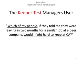 Principle 1.  High Performance from EveryoneThe Keeper Test Managers Use:“Which of my people, if they told me they were leaving in two months for a similar job at a peer company, would I fight hard to keep at CA?”23