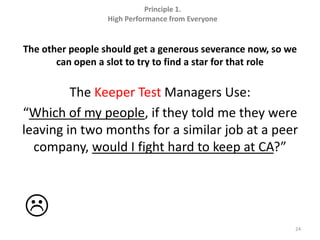 The other people should get a generous severance now, so we can open a slot to try to find a star for that roleThe Keeper Test Managers Use:“Which of my people, if they told me they were leaving in two months for a similar job at a peer company, would I fight hard to keep at CA?”24Principle 1.  High Performance from Everyone
