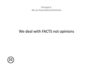 Principle 2.   We are Grounded and DecisiveWe deal with FACTS not opinions