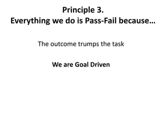 Principle 3.  Everything we do is Pass-Fail because…The outcome trumps the taskWe are Goal Driven