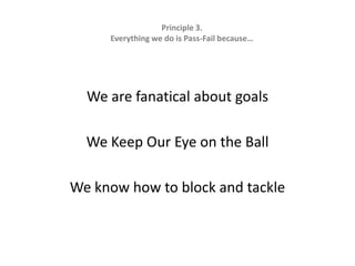 Principle 3.  Everything we do is Pass-Fail because…We are fanatical about goalsWe Keep Our Eye on the BallWe know how to block and tackle