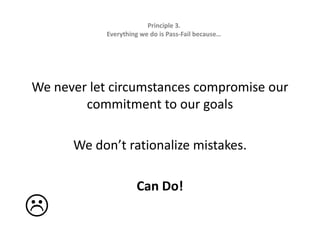Principle 3.  Everything we do is Pass-Fail because…We never let circumstances compromise our commitment to our goalsWe don’t rationalize mistakes.Can Do!