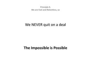 Principle 4.   We are Fast and Relentless, soWe NEVER quit on a deal The Impossible is Possible