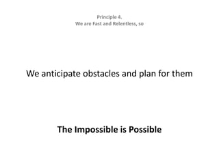 Principle 4.   We are Fast and Relentless, soWe anticipate obstacles and plan for themThe Impossible is Possible