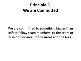 Principle 5.   We are CommittedWe are committed to something bigger than self; to fellow team members, to the team or function or area, to the Areas and the NAs. 