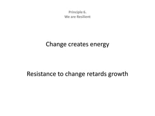 Principle 6.   We are ResilientChange creates energyResistance to change retards growth