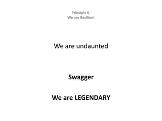 Principle 6.   We are ResilientWe are undauntedSwaggerWe are LEGENDARY