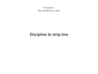Principle 7.   We are Winners, whoDiscipline to strip-line