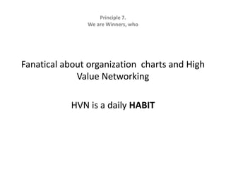Principle 7.   We are Winners, whoFanatical about organization  charts and High Value Networking HVN is a daily HABIT