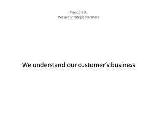Principle 8.   We are Strategic Partners We understand our customer’s business