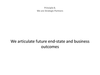 Principle 8.   We are Strategic Partners We articulate future end-state and business outcomes