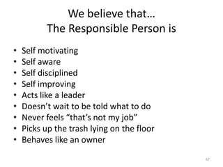 We believe that… The Responsible Person isSelf motivatingSelf awareSelf disciplinedSelf improvingActs like a leaderDoesn’t wait to be told what to doNever feels “that’s not my job”Picks up the trash lying on the floorBehaves like an owner67