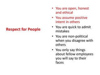 Respect for PeopleYou are open, honest and ethical You assume positive intent in othersYou are quick to admit mistakesYou are non-political when you disagree with othersYou only say things about fellow employees you will say to their faces