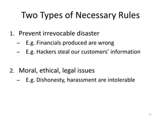 Two Types of Necessary RulesPrevent irrevocable disasterE.g. Financials produced are wrongE.g. Hackers steal our customers’ informationMoral, ethical, legal issuesE.g. Dishonesty, harassment are intolerable72