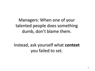 Managers: When one of your talented people does something dumb, don’t blame them.Instead, ask yourself what context you failed to set.84