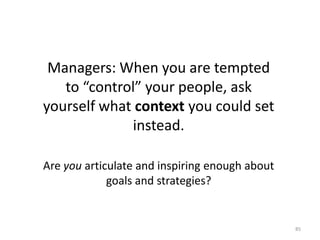 Managers: When you are tempted to “control” your people, ask yourself what context you could set instead.Are you articulate and inspiring enough about goals and strategies?85