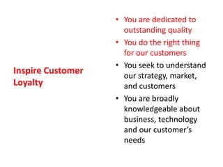 Inspire Customer LoyaltyYou are dedicated to outstanding qualityYou do the right thing for our customersYou seek to understand our strategy, market, and customersYou are broadly knowledgeable about business, technology and our customer’s needs
