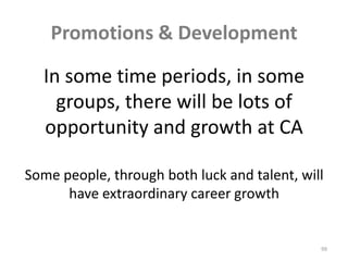 In some time periods, in some groups, there will be lots of opportunity and growth at CASome people, through both luck and talent, will have extraordinary career growth99Promotions & Development