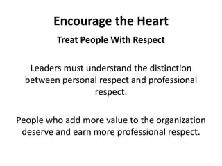Encourage the HeartTreat People With RespectLeaders must understand the distinction between personal respect and professional respect. People who add more value to the organization deserve and earn more professional respect.