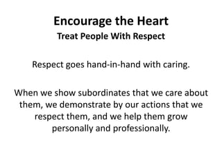 Encourage the HeartTreat People With RespectRespect goes hand-in-hand with caring. When we show subordinates that we care about them, we demonstrate by our actions that we respect them, and we help them grow personally and professionally. 