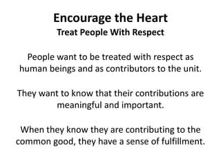 Encourage the HeartTreat People With RespectPeople want to be treated with respect as human beings and as contributors to the unit. They want to know that their contributions are meaningful and important. When they know they are contributing to the common good, they have a sense of fulfillment.