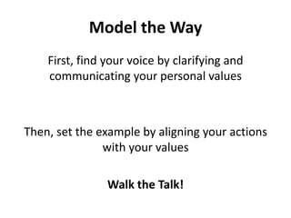 Model the Way First, find your voice by clarifying and communicating your personal valuesThen, set the example by aligning your actions with your valuesWalk the Talk!