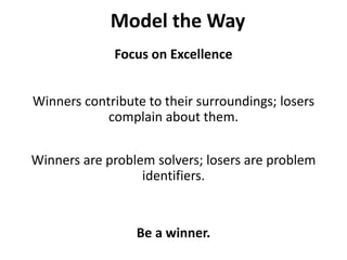 Model the WayFocus on ExcellenceWinners contribute to their surroundings; losers complain about them. Winners are problem solvers; losers are problem identifiers. Be a winner.