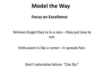 Model the WayFocus on ExcellenceWinners forget they’re in a race – they just love to run.Enthusiasm is like a rumor—it spreads fast.Don’t rationalize failure. “Can Do.” 