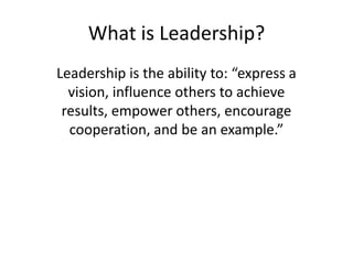 What is Leadership?Leadership is the ability to: “express a vision, influence others to achieve results, empower others, encourage cooperation, and be an example.”