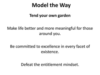 Model the WayTend your own gardenMake life better and more meaningful for those around you. Be committed to excellence in every facet of existence.Defeat the entitlement mindset.