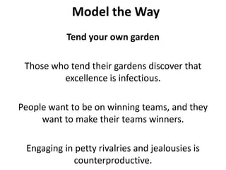 Model the WayTend your own gardenThose who tend their gardens discover that excellence is infectious. People want to be on winning teams, and they want to make their teams winners. Engaging in petty rivalries and jealousies is counterproductive.