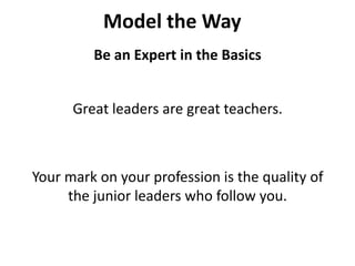 Model the WayBe an Expert in the BasicsGreat leaders are great teachers.Your mark on your profession is the quality of the junior leaders who follow you.