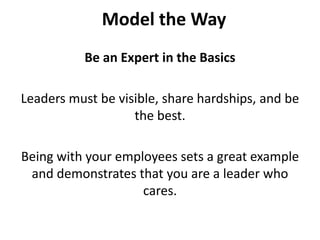 Model the WayBe an Expert in the BasicsLeaders must be visible, share hardships, and be the best. Being with your employees sets a great example and demonstrates that you are a leader who cares.