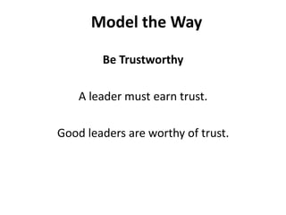 Be TrustworthyA leader must earn trust. Good leaders are worthy of trust. Model the Way