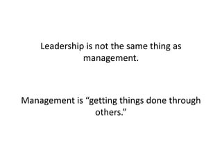 Leadership is not the same thing as management. Management is “getting things done through others.” 