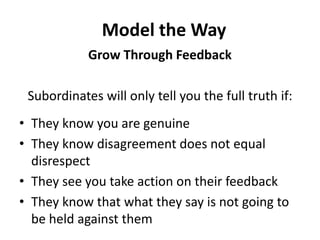 Model the WayGrow Through FeedbackSubordinates will only tell you the full truth if:They know you are genuine They know disagreement does not equal disrespect They see you take action on their feedback They know that what they say is not going to be held against them
