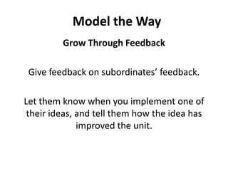Model the WayGrow Through FeedbackGive feedback on subordinates’ feedback. Let them know when you implement one of their ideas, and tell them how the idea has improved the unit. 