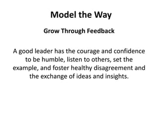 Model the WayGrow Through FeedbackA good leader has the courage and confidence to be humble, listen to others, set the example, and foster healthy disagreement and the exchange of ideas and insights.