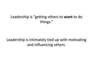 Leadership is “getting others to want to do things.” Leadership is intimately tied up with motivating and influencing others.