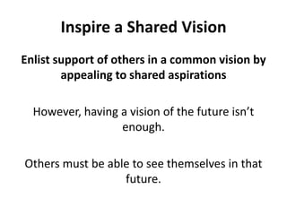 Inspire a Shared VisionEnlist support of others in a common vision by appealing to shared aspirationsHowever, having a vision of the future isn’t enough. Others must be able to see themselves in that future.