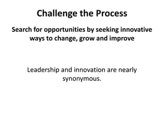 Challenge the ProcessSearch for opportunities by seeking innovative ways to change, grow and improveLeadership and innovation are nearly synonymous. 