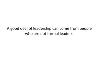 A good deal of leadership can come from people who are not formal leaders. 