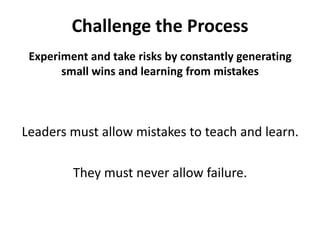 Challenge the ProcessExperiment and take risks by constantly generating small wins and learning from mistakesLeaders must allow mistakes to teach and learn.They must never allow failure.