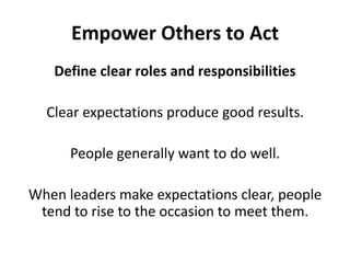 Define clear roles and responsibilitiesClear expectations produce good results. People generally want to do well. When leaders make expectations clear, people tend to rise to the occasion to meet them. Empower Others to Act