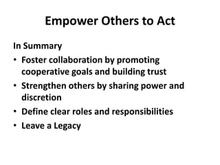 In SummaryFoster collaboration by promoting cooperative goals and building trustStrengthen others by sharing power and discretionDefine clear roles and responsibilitiesLeave a LegacyEmpower Others to Act