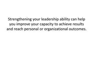 Strengthening your leadership ability can help you improve your capacity to achieve results and reach personal or organizational outcomes.