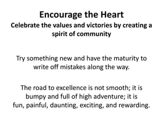 Encourage the HeartCelebrate the values and victories by creating a spirit of communityTry something new and have the maturity to write off mistakes along the way.The road to excellence is not smooth; it is bumpy and full of high adventure; it is fun, painful, daunting, exciting, and rewarding.